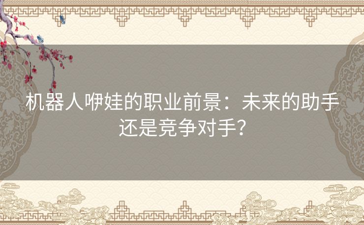 机器人咿娃的职业前景：未来的助手还是竞争对手？