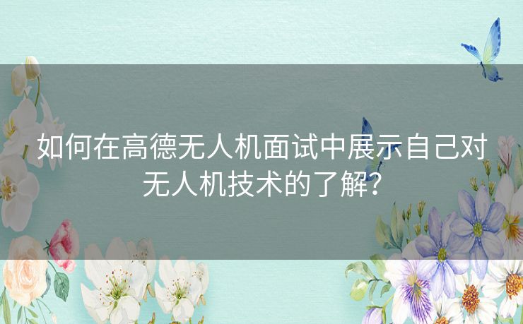 如何在高德无人机面试中展示自己对无人机技术的了解？