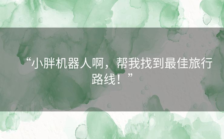 “小胖机器人啊，帮我找到最佳旅行路线！”