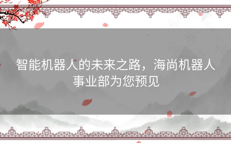 智能机器人的未来之路，海尚机器人事业部为您预见