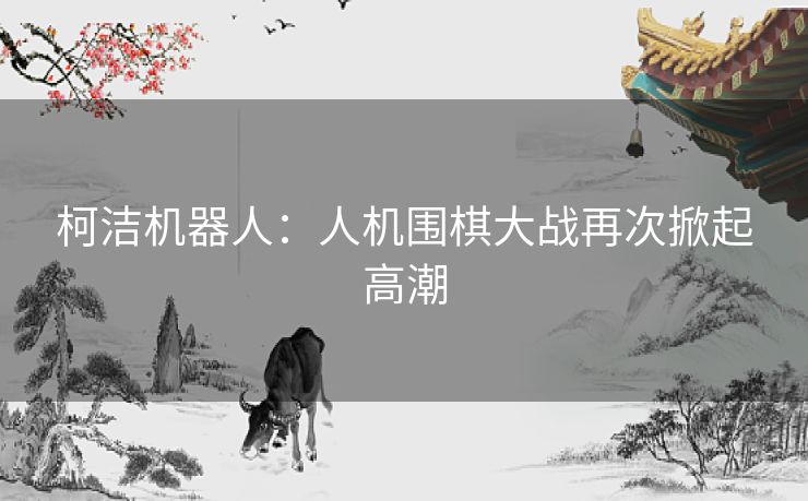 柯洁机器人：人机围棋大战再次掀起高潮