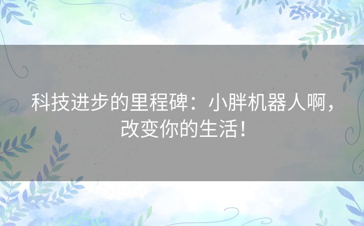 科技进步的里程碑：小胖机器人啊，改变你的生活！