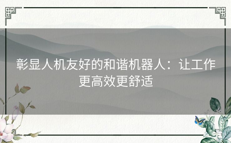 彰显人机友好的和谐机器人：让工作更高效更舒适