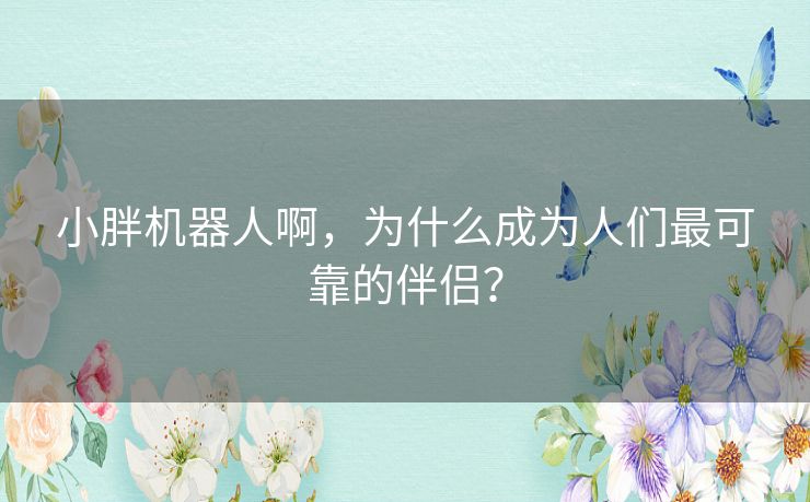 小胖机器人啊，为什么成为人们最可靠的伴侣？