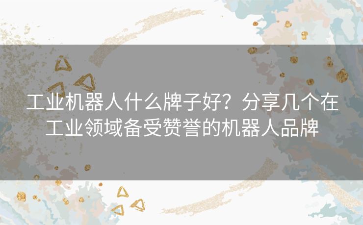 工业机器人什么牌子好？分享几个在工业领域备受赞誉的机器人品牌