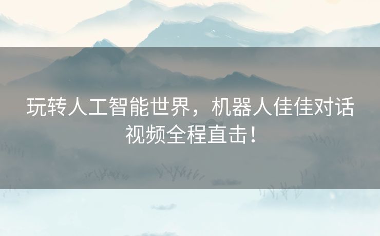 玩转人工智能世界，机器人佳佳对话视频全程直击！