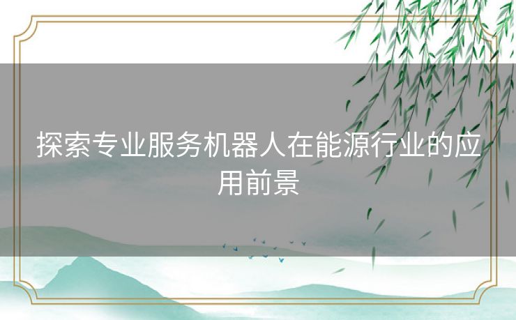 探索专业服务机器人在能源行业的应用前景