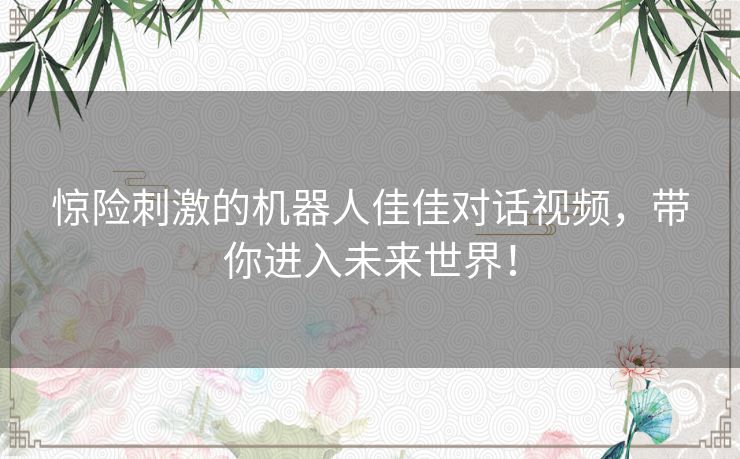 惊险刺激的机器人佳佳对话视频，带你进入未来世界！