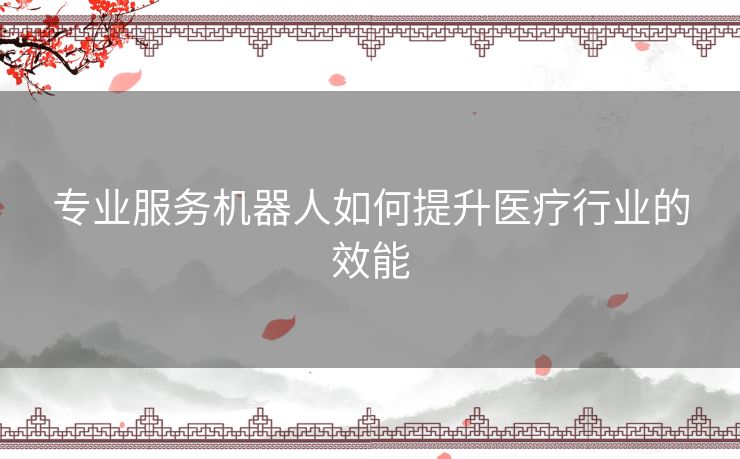 专业服务机器人如何提升医疗行业的效能
