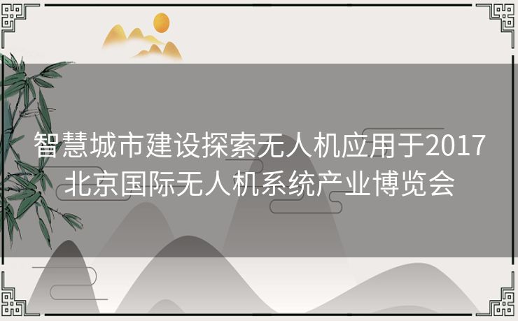 智慧城市建设探索无人机应用于2017北京国际无人机系统产业博览会