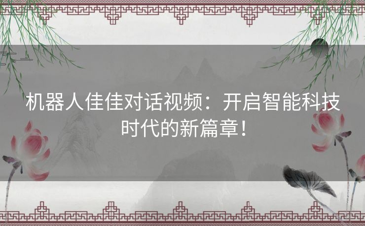 机器人佳佳对话视频：开启智能科技时代的新篇章！