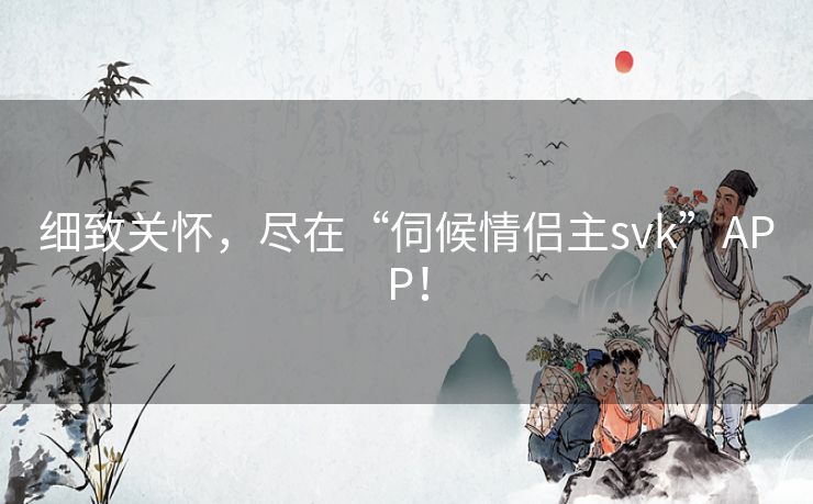 细致关怀，尽在“伺候情侣主svk”APP！