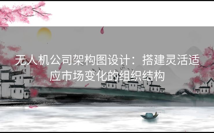 无人机公司架构图设计：搭建灵活适应市场变化的组织结构