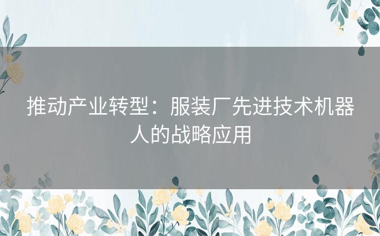 推动产业转型：服装厂先进技术机器人的战略应用