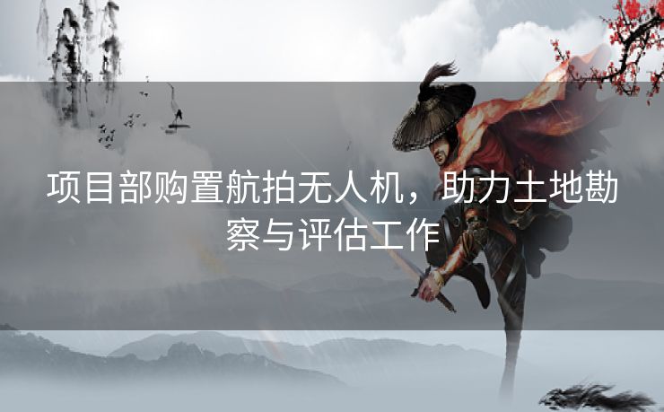 项目部购置航拍无人机，助力土地勘察与评估工作