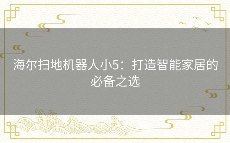 海尔扫地机器人小5：打造智能家居的必备之选