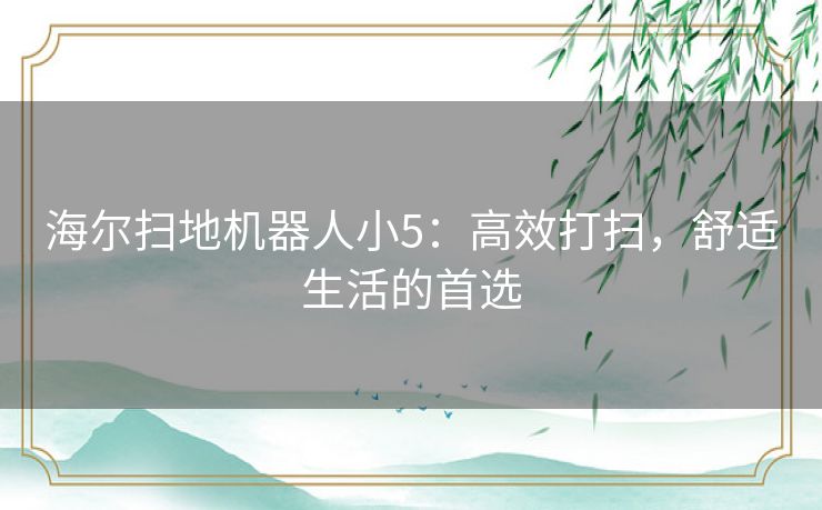 海尔扫地机器人小5：高效打扫，舒适生活的首选