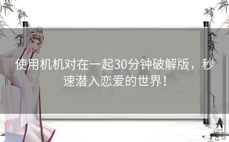 使用机机对在一起30分钟破解版，秒速潜入恋爱的世界！