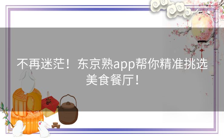不再迷茫！东京熟app帮你精准挑选美食餐厅！