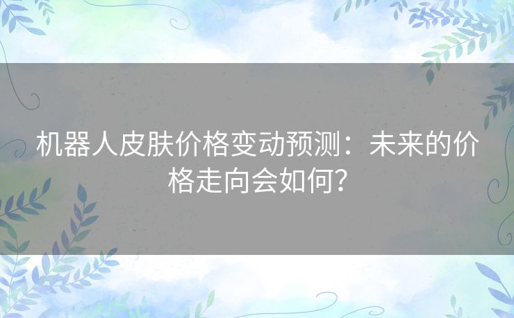 机器人皮肤价格变动预测：未来的价格走向会如何？