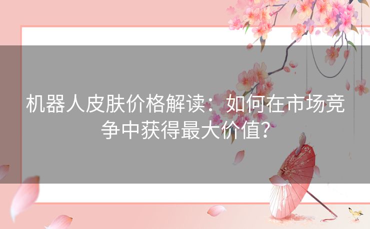 机器人皮肤价格解读：如何在市场竞争中获得最大价值？
