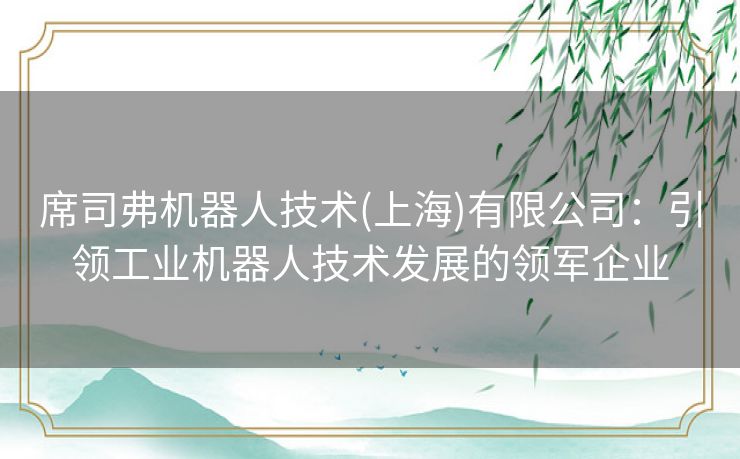 席司弗机器人技术(上海)有限公司：引领工业机器人技术发展的领军企业
