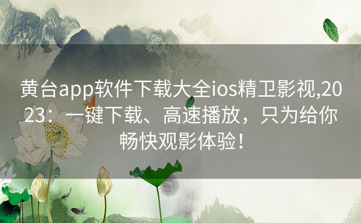 黄台app软件下载大全ios精卫影视,2023：一键下载、高速播放，只为给你畅快观影体验！
