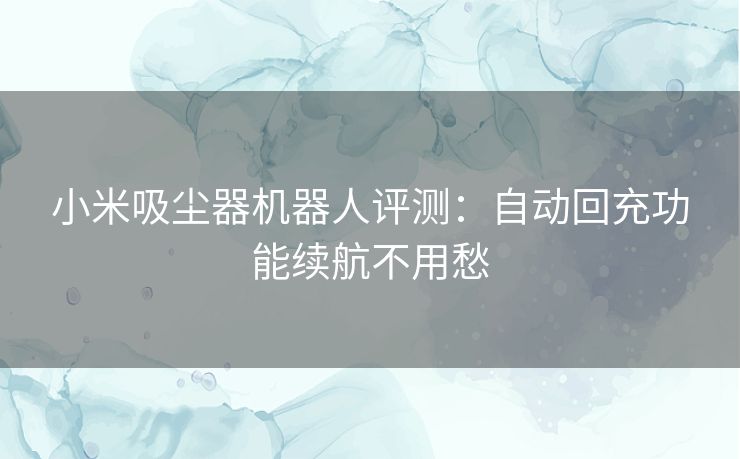小米吸尘器机器人评测：自动回充功能续航不用愁