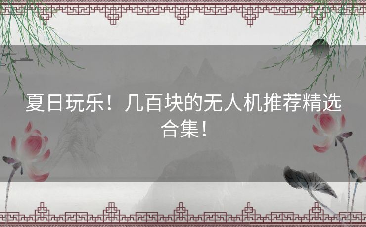夏日玩乐！几百块的无人机推荐精选合集！