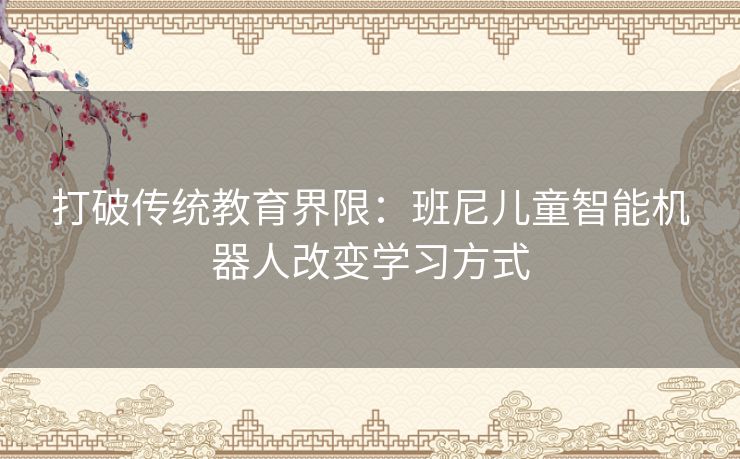 打破传统教育界限：班尼儿童智能机器人改变学习方式