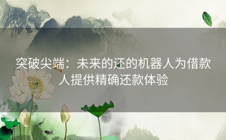 突破尖端：未来的还的机器人为借款人提供精确还款体验
