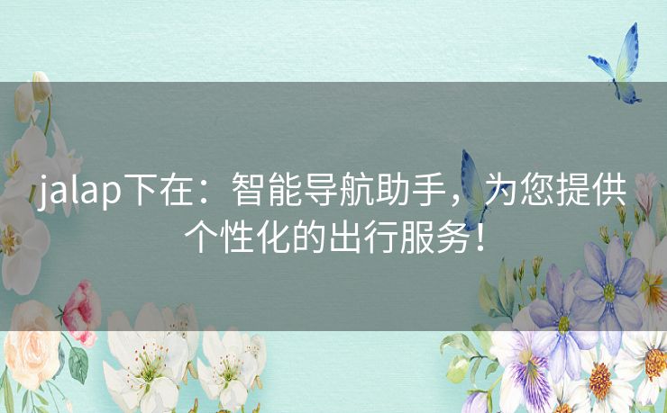 jalap下在：智能导航助手，为您提供个性化的出行服务！