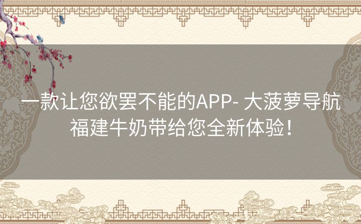 一款让您欲罢不能的APP- 大菠萝导航福建牛奶带给您全新体验！