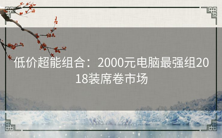 低价超能组合：2000元电脑最强组2018装席卷市场
