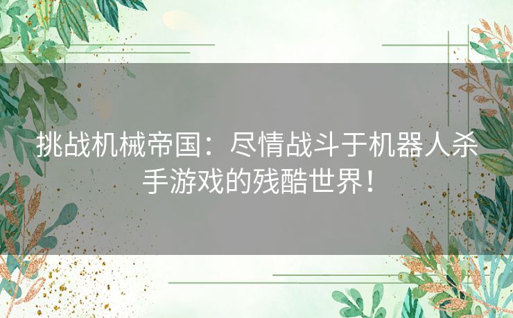 挑战机械帝国：尽情战斗于机器人杀手游戏的残酷世界！