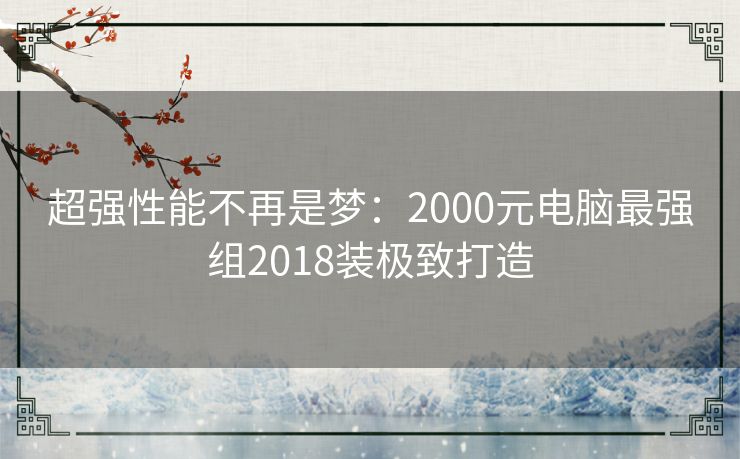 超强性能不再是梦：2000元电脑最强组2018装极致打造