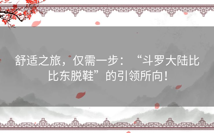 舒适之旅，仅需一步：“斗罗大陆比比东脱鞋”的引领所向！
