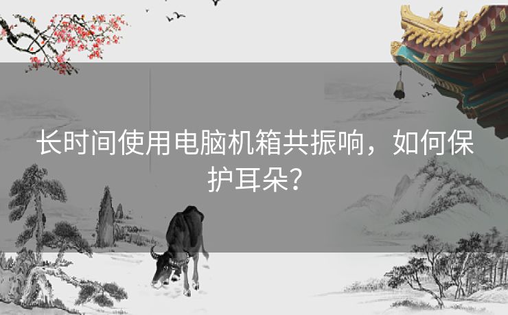 长时间使用电脑机箱共振响，如何保护耳朵？