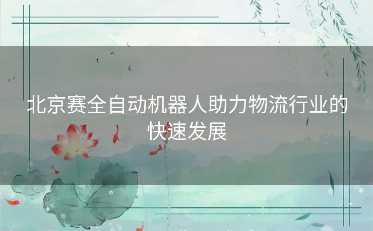 北京赛全自动机器人助力物流行业的快速发展