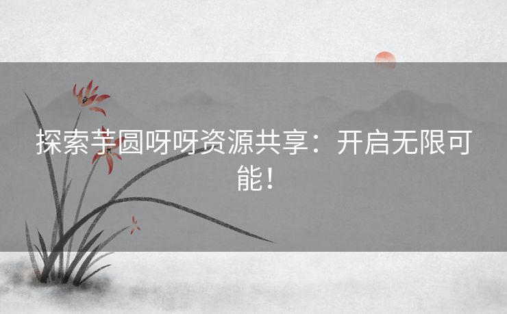 探索芋圆呀呀资源共享：开启无限可能！