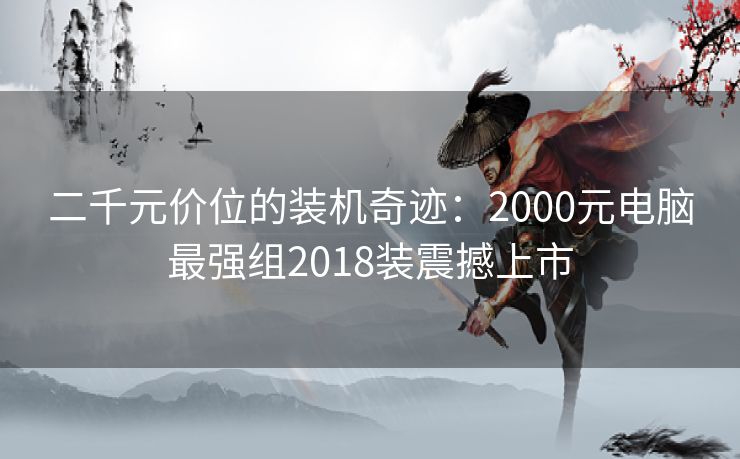 二千元价位的装机奇迹：2000元电脑最强组2018装震撼上市
