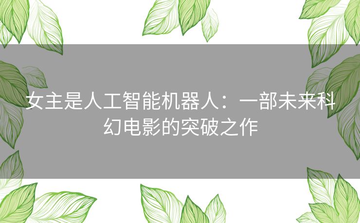 女主是人工智能机器人：一部未来科幻电影的突破之作