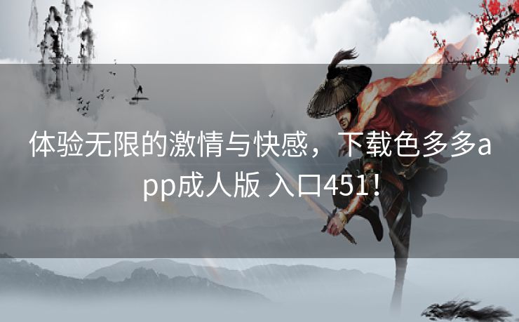 体验无限的激情与快感，下载色多多app成人版 入口451！