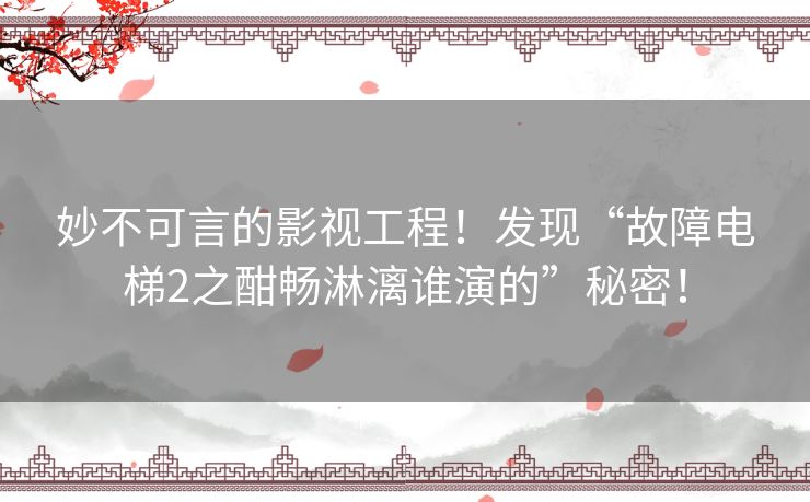 妙不可言的影视工程！发现“故障电梯2之酣畅淋漓谁演的”秘密！