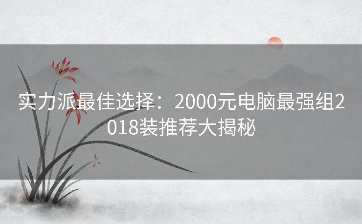 实力派最佳选择：2000元电脑最强组2018装推荐大揭秘
