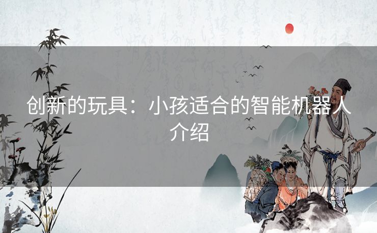 创新的玩具：小孩适合的智能机器人介绍