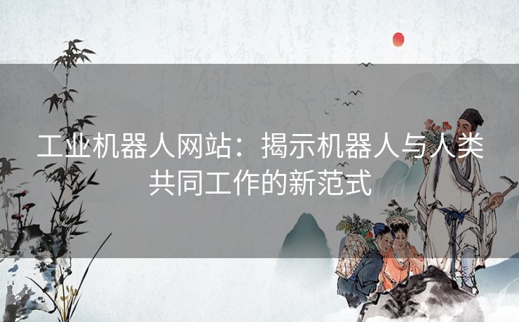 工业机器人网站：揭示机器人与人类共同工作的新范式