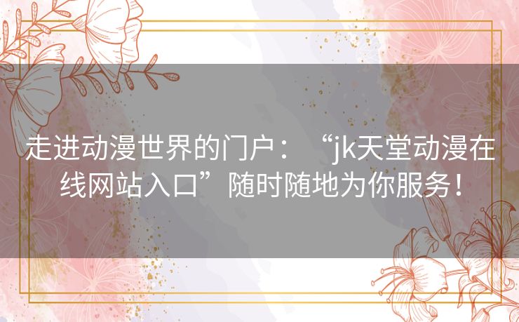 走进动漫世界的门户：“jk天堂动漫在线网站入口”随时随地为你服务！