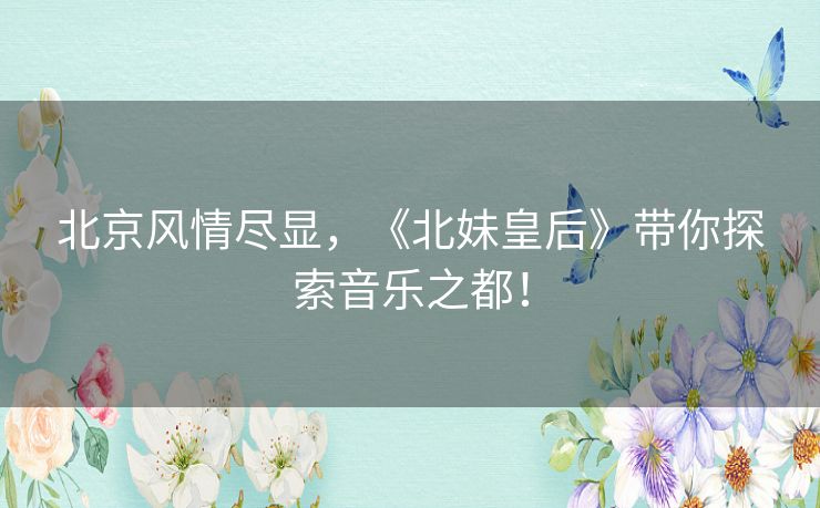 北京风情尽显，《北妹皇后》带你探索音乐之都！