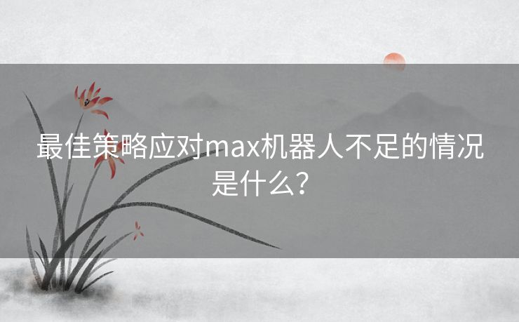 最佳策略应对max机器人不足的情况是什么？